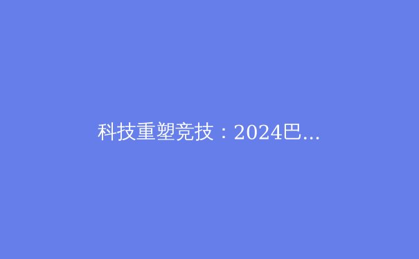 科技重塑竞技：2024巴黎奥运会的创新革命 - 2