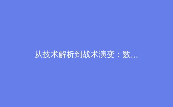 从技术解析到战术演变：数字化时代如何重塑现代体育竞争格局 - 4