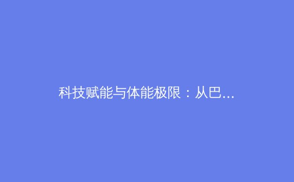 科技赋能与体能极限：从巴黎奥运展望中国体育的进化之路 - 3