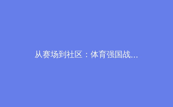 从赛场到社区：体育强国战略下的全民健身热潮与竞技体育新使命 - 3